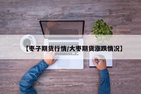 【枣子期货行情/大枣期货涨跌情况】