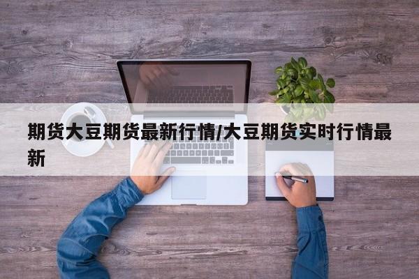 期货大豆期货最新行情/大豆期货实时行情最新