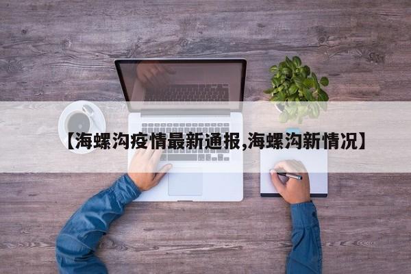 【海螺沟疫情最新通报,海螺沟新情况】