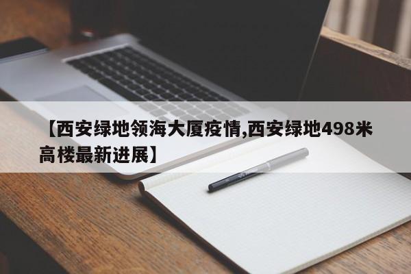 【西安绿地领海大厦疫情,西安绿地498米高楼最新进展】