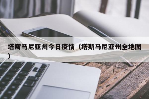 塔斯马尼亚州今日疫情（塔斯马尼亚州全地图）
