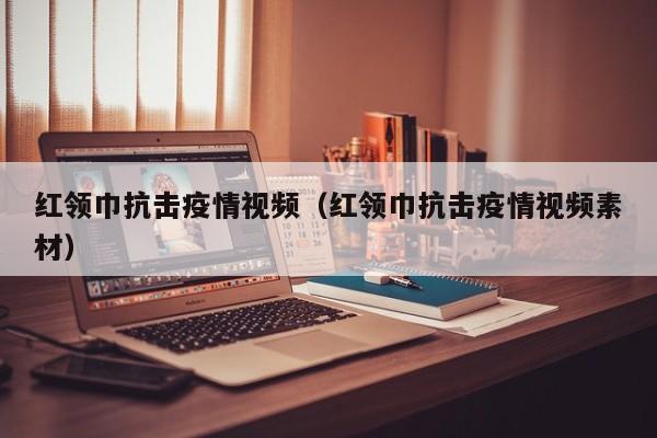 红领巾抗击疫情视频(红领巾抗击疫情视频素材)