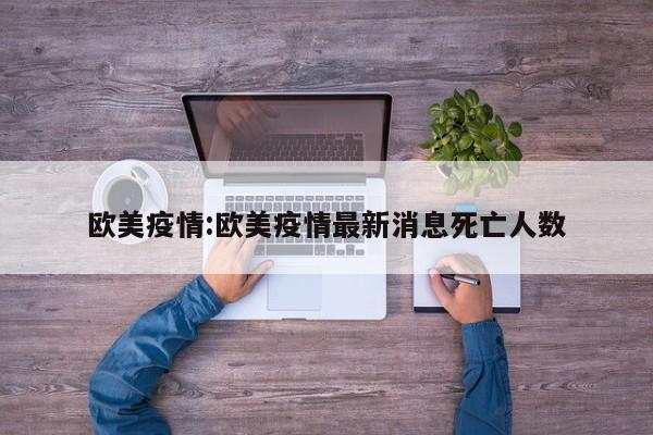 欧美疫情:欧美疫情最新消息死亡人数
