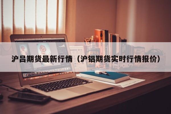 沪吕期货最新行情（沪铝期货实时行情报价）