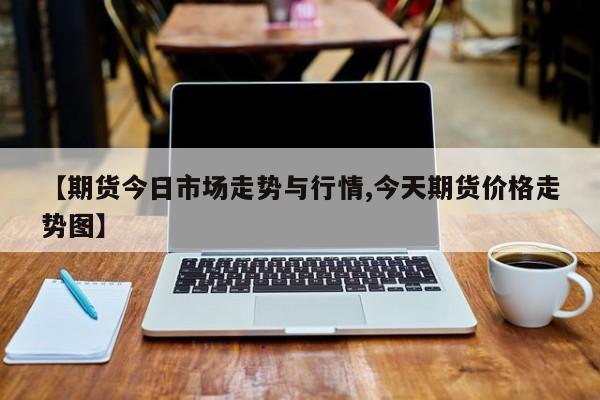 【期货今日市场走势与行情,今天期货价格走势图】