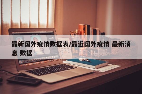 最新国外疫情数据表/最近国外疫情 最新消息 数据