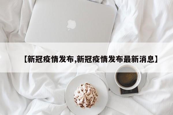 【新冠疫情发布,新冠疫情发布最新消息】