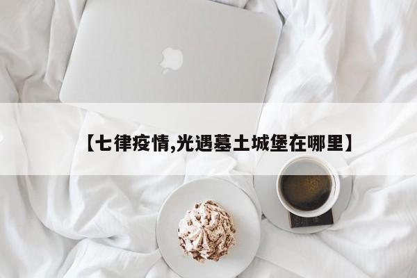 【七律疫情,光遇墓土城堡在哪里】