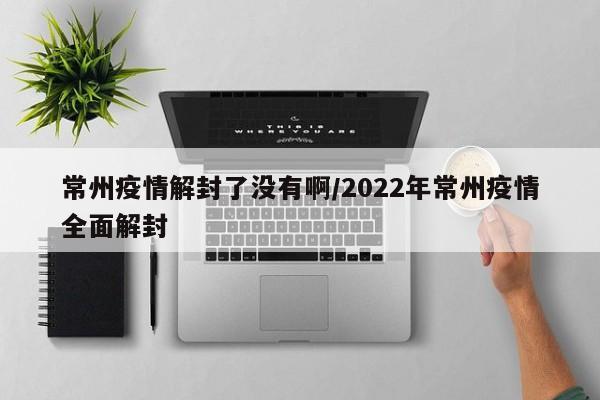 常州疫情解封了没有啊/2022年常州疫情全面解封