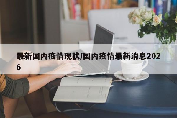 最新国内疫情现状/国内疫情最新消息2026