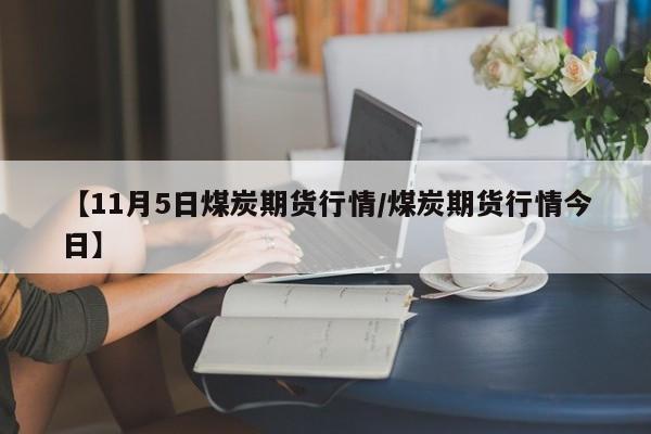 【11月5日煤炭期货行情/煤炭期货行情今日】