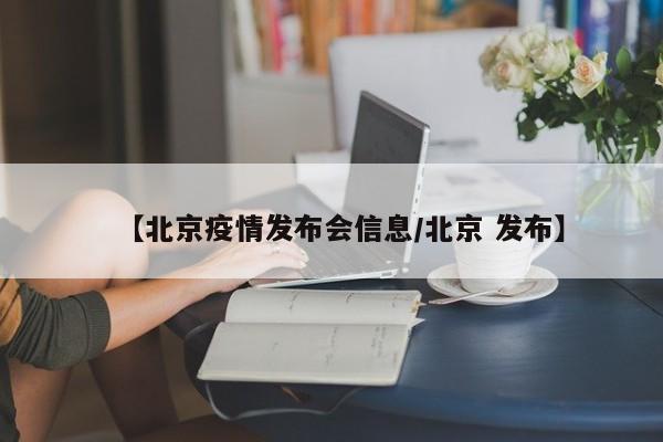 【北京疫情发布会信息/北京 发布】