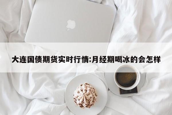 大连国债期货实时行情:月经期喝冰的会怎样