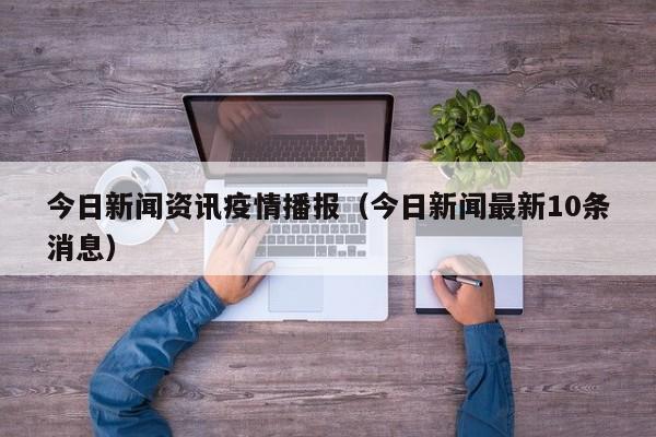 今日新闻资讯疫情播报(今日新闻最新10条消息)