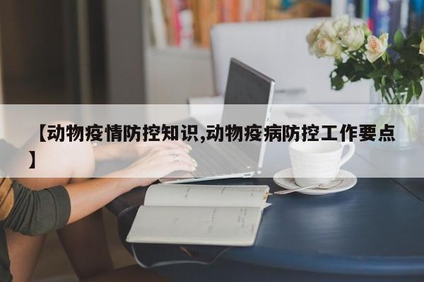 【动物疫情防控知识,动物疫病防控工作要点】