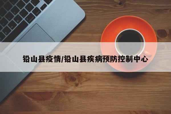 铅山县疫情/铅山县疾病预防控制中心