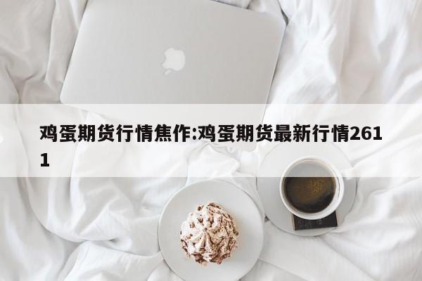 鸡蛋期货行情焦作:鸡蛋期货最新行情2611
