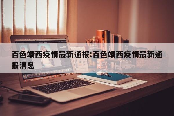 百色靖西疫情最新通报:百色靖西疫情最新通报消息