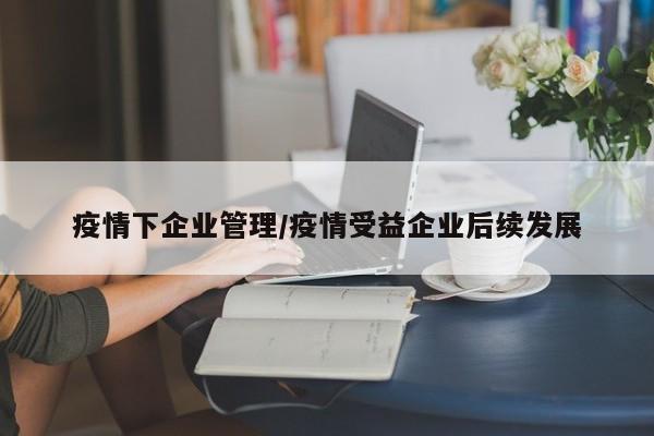 疫情下企业管理/疫情受益企业后续发展