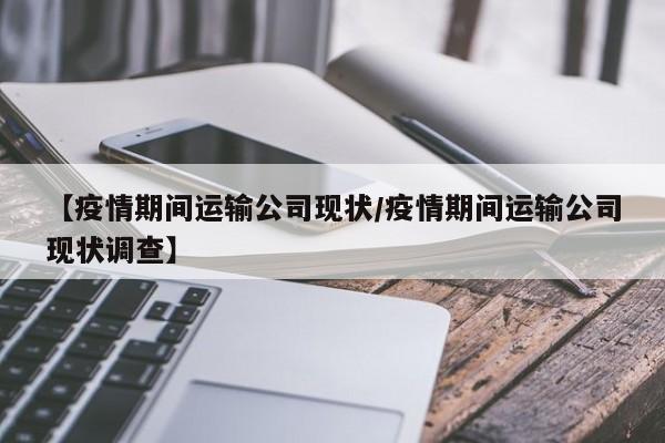 【疫情期间运输公司现状/疫情期间运输公司现状调查】