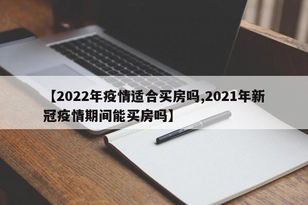 【2022年疫情适合买房吗,2021年新冠疫情期间能买房吗】