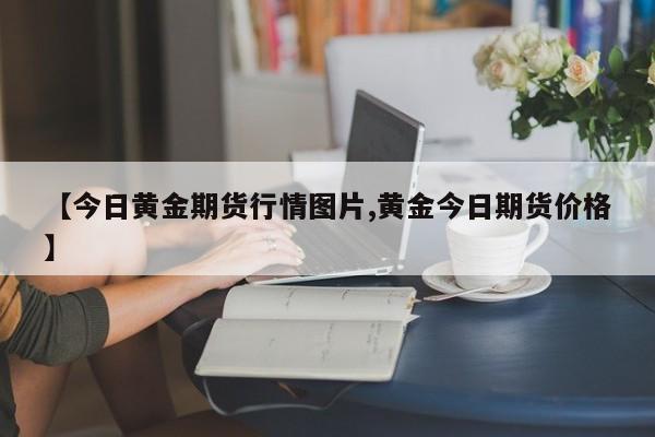 【今日黄金期货行情图片,黄金今日期货价格】