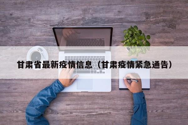 甘肃省最新疫情信息（甘肃疫情紧急通告）