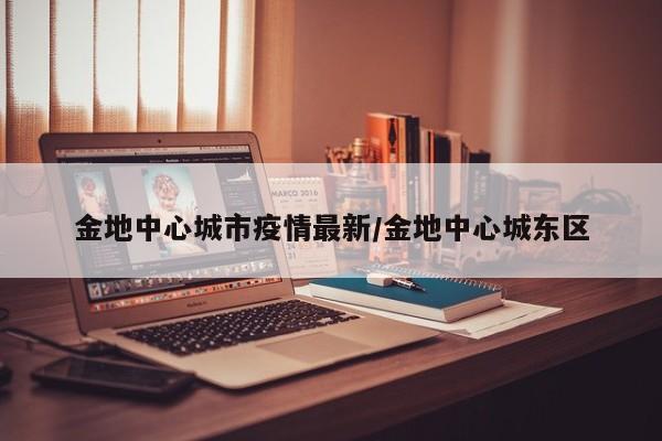 金地中心城市疫情最新/金地中心城东区