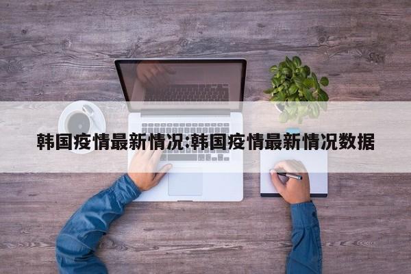 韩国疫情最新情况:韩国疫情最新情况数据