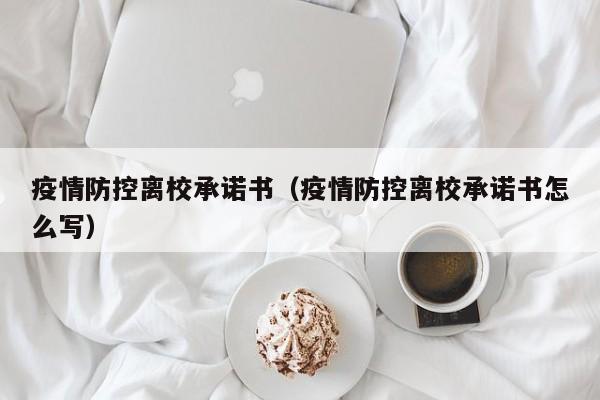 疫情防控离校承诺书(疫情防控离校承诺书怎么写)