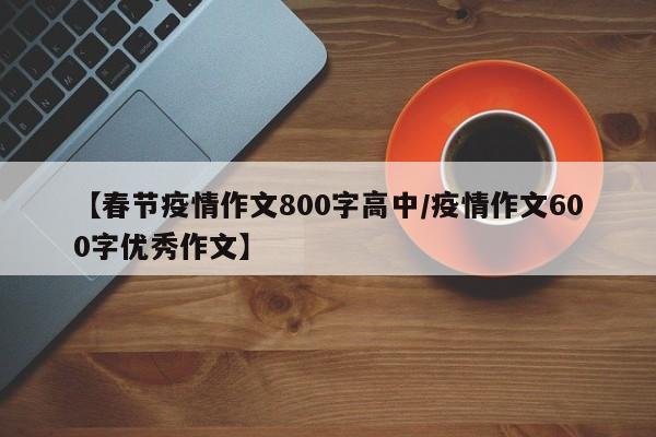 【春节疫情作文800字高中/疫情作文600字优秀作文】