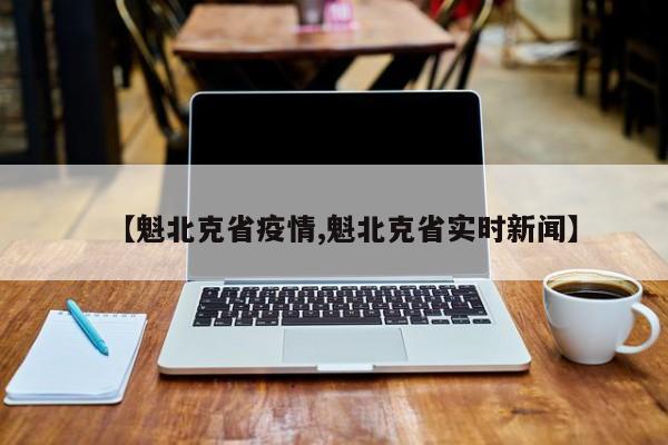 【魁北克省疫情,魁北克省实时新闻】