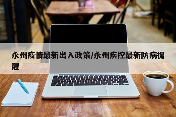 永州疫情最新出入政策/永州疾控最新防病提醒