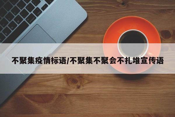不聚集疫情标语/不聚集不聚会不扎堆宣传语
