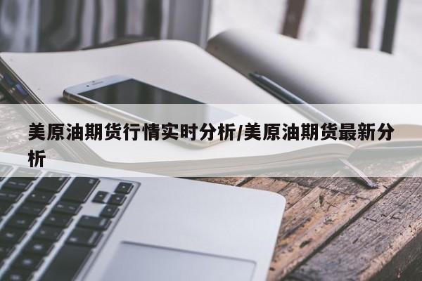 美原油期货行情实时分析/美原油期货最新分析