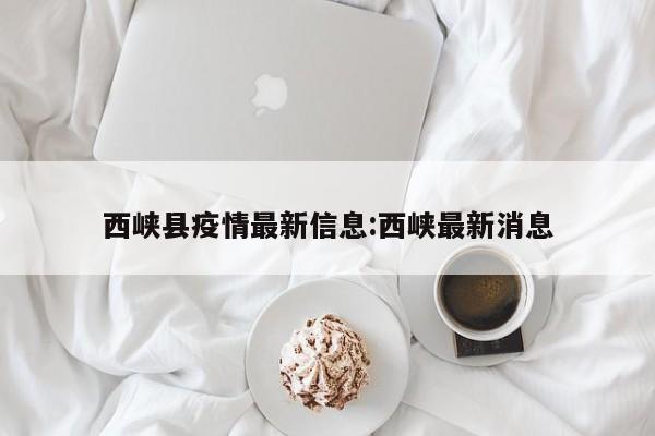 西峡县疫情最新信息:西峡最新消息