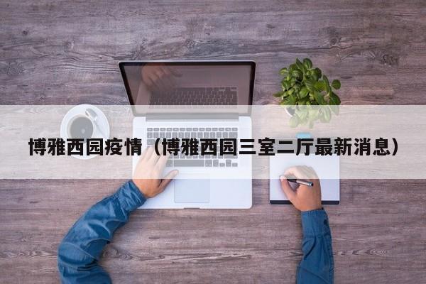博雅西园疫情(博雅西园三室二厅最新消息)