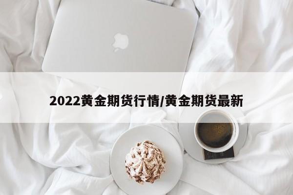 2022黄金期货行情/黄金期货最新