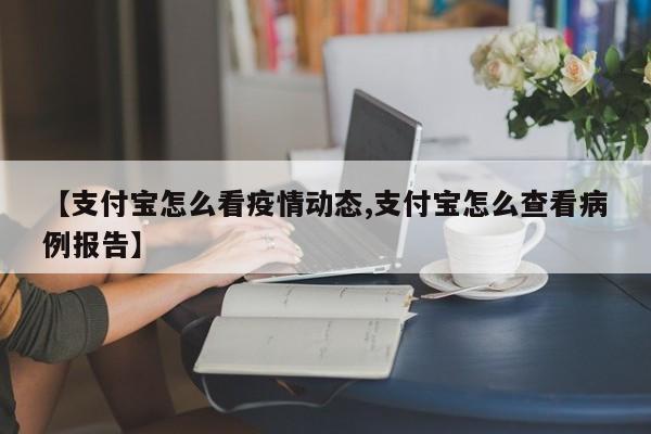 【支付宝怎么看疫情动态,支付宝怎么查看病例报告】