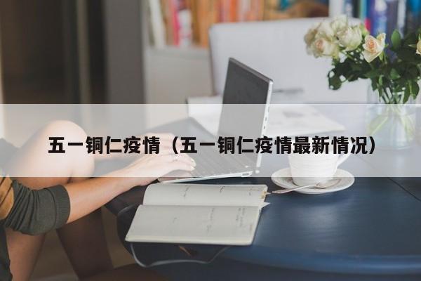 五一铜仁疫情(五一铜仁疫情最新情况)