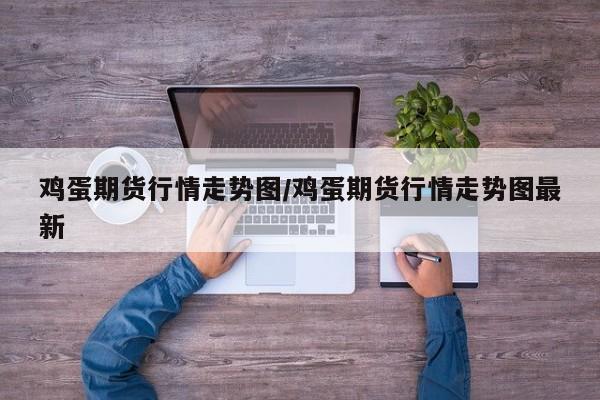 鸡蛋期货行情走势图/鸡蛋期货行情走势图最新