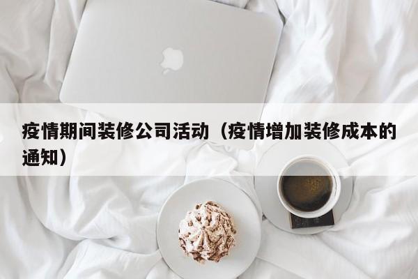 疫情期间装修公司活动(疫情增加装修成本的通知)