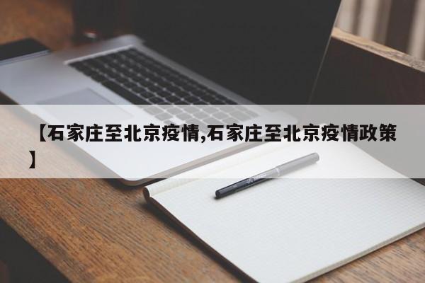 【石家庄至北京疫情,石家庄至北京疫情政策】