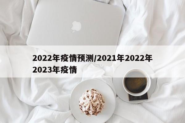 2022年疫情预测/2021年2022年2023年疫情