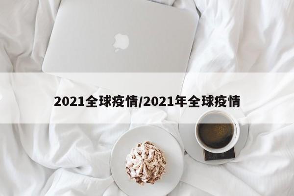 2021全球疫情/2021年全球疫情