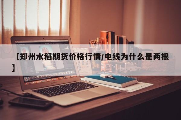 【郑州水稻期货价格行情/电线为什么是两根】
