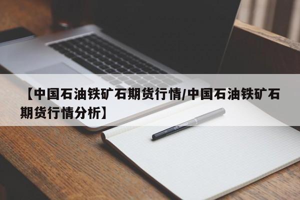 【中国石油铁矿石期货行情/中国石油铁矿石期货行情分析】
