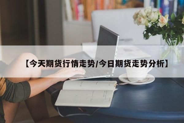 【今天期货行情走势/今日期货走势分析】