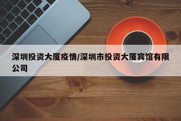 深圳投资大厦疫情/深圳市投资大厦宾馆有限公司