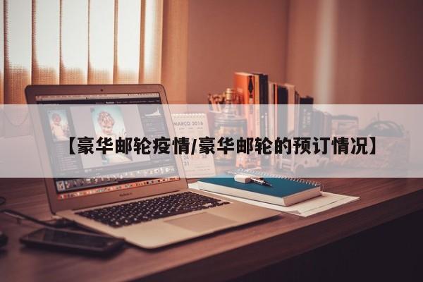 【豪华邮轮疫情/豪华邮轮的预订情况】